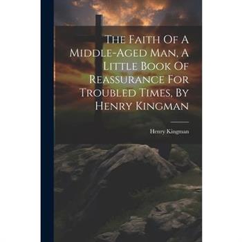 The Faith Of A Middle-aged Man, A Little Book Of Reassurance For Troubled Times, By Henry Kingman
