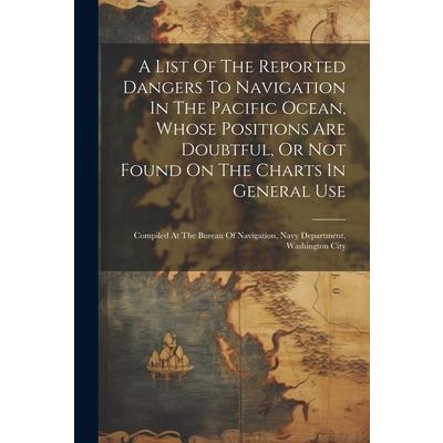 A List Of The Reported Dangers To Navigation In The Pacific Ocean, Whose Positions Are Doubtful, Or Not Found On The Charts In General Use
