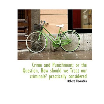 Crime and Punishment; Or the Question, How Should We Treat Our Criminals? Practically Considered