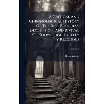 A Critical And Chronological History Of The Rise, Progress, Declension, And Rivival Of Knowledge, Chiefly Y Religious