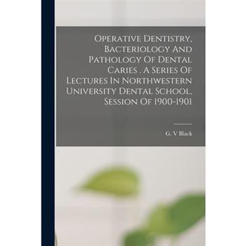 Operative Dentistry, Bacteriology And Pathology Of Dental Caries . A Series Of Lectures In Northwestern University Dental School, Session Of 1900-1901