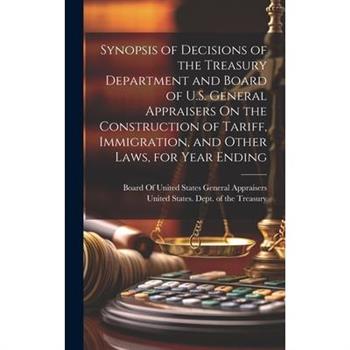 Synopsis of Decisions of the Treasury Department and Board of U.S. General Appraisers On the Construction of Tariff, Immigration, and Other Laws, for Year Ending
