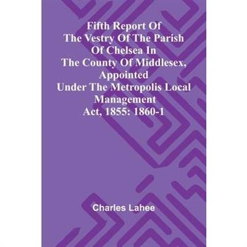 Fifth Report of the Vestry of the Parish of Chelsea in the County of Middlesex, Appointed Under the Metropolis Local Management Act, 1855