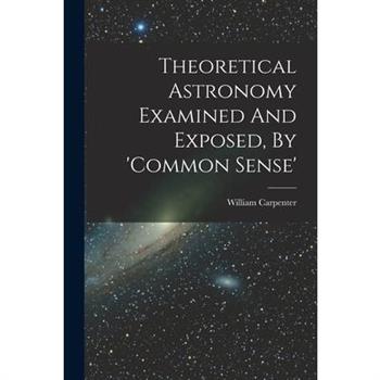 Theoretical Astronomy Examined And Exposed, By 'common Sense'