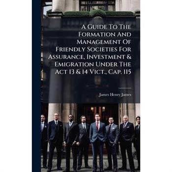 A Guide To The Formation And Management Of Friendly Societies For Assurance, Investment & Emigration Under The Act 13 & 14 Vict., Cap. 115