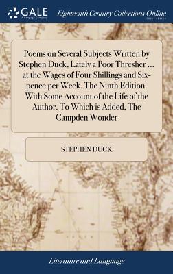 Poems on Several Subjects Written by Stephen Duck, Lately a Poor Thresher ... at the Wages of Four Shillings and Six-Pence Per Week. the Ninth Edition. with Some Account of the Life of the Author. to