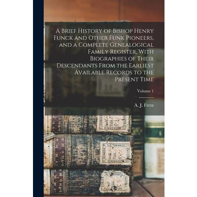 A Brief History of Bishop Henry Funck and Other Funk Pioneers, and a Complete Genealogical Family Register, With Biographies of Their Descendants From the Earliest Available Records to the Present Tim
