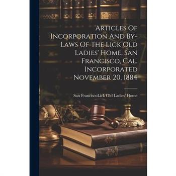 Articles Of Incorporation And By-laws Of The Lick Old Ladies' Home, San Francisco, Cal. Incorporated November 20, 1884