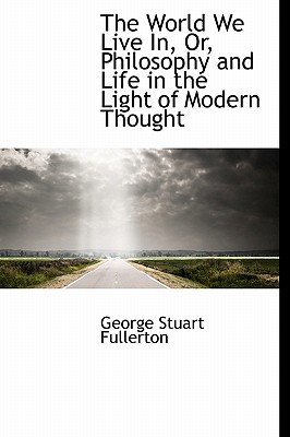 The World We Live In, Or, Philosophy and Life in the Light of Modern Thought