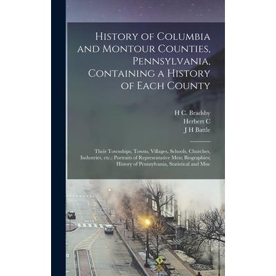 History of Columbia and Montour Counties, Pennsylvania, Containing a History of Each County; Their Townships, Towns, Villages, Schools, Churches, Industries, etc.; Portraits of Representative men; Bio