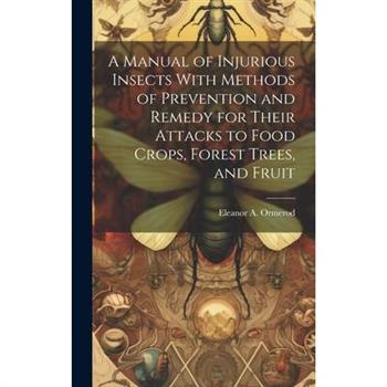 A Manual of Injurious Insects With Methods of Prevention and Remedy for Their Attacks to Food Crops, Forest Trees, and Fruit