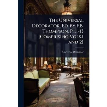 The Universal Decorator, Ed. by F.B. Thompson. Pt.1-13 [Comprising Vols.1 and 2]