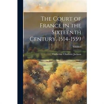 The Court of France in the Sixteenth Century, 1514-1559; Volume I