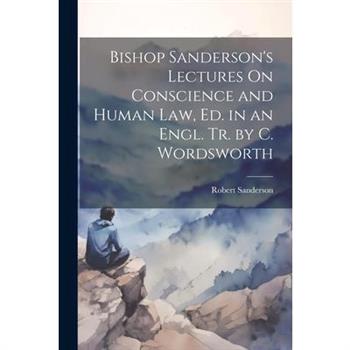 Bishop Sanderson’s Lectures On Conscience and Human Law, Ed. in an Engl. Tr. by C. Wordsworth