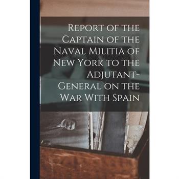 Report of the Captain of the Naval Militia of New York to the Adjutant-general on the war With Spain Report of the Captain of the Naval Militia of New York to the Adjutant-general on the war With Spain