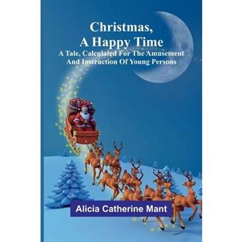 Christmas, A Happy Time; A Tale, Calculated for the Amusement and Instruction of Young Persons
