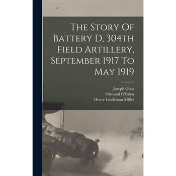 The Story Of Battery D, 304th Field Artillery, September 1917 To May 1919