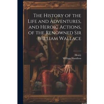 The History of the Life and Adventures, and Heroic Actions, of the Renowned Sir William Wallace