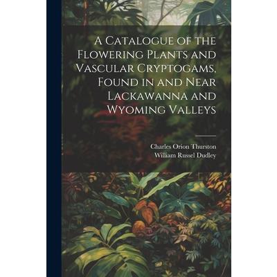 A Catalogue of the Flowering Plants and Vascular Cryptogams, Found in and Near Lackawanna and Wyoming Valleys