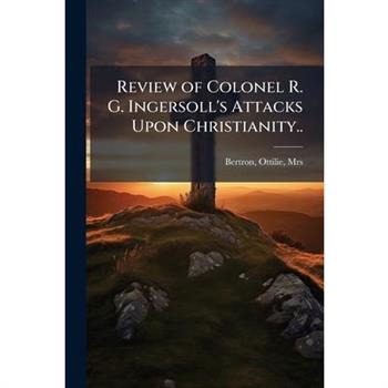 Review of Colonel R. G. Ingersoll's Attacks Upon Christianity..