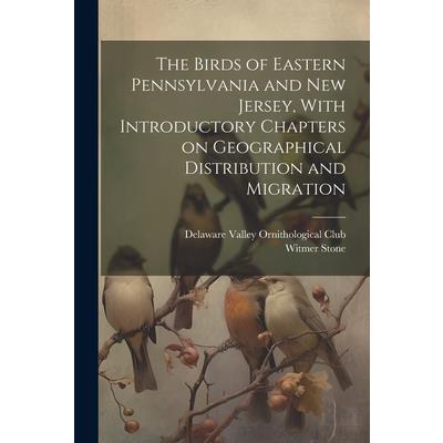 The Birds of Eastern Pennsylvania and New Jersey, With Introductory Chapters on Geographical Distribution and Migration