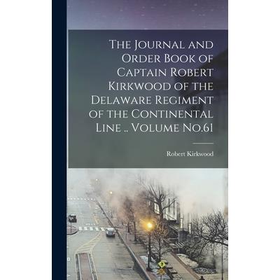 The Journal and Order Book of Captain Robert Kirkwood of the Delaware Regiment of the Continental Line .. Volume No.61