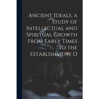 Ancient Ideals, a Study of Intellectual and Spiritual Growth From Early Times to the Establishment O