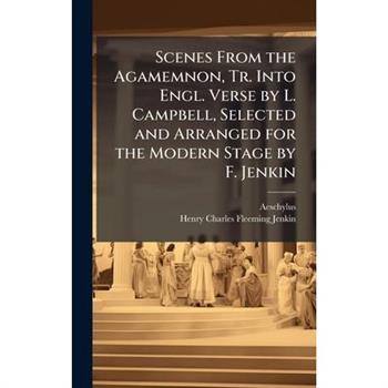 Scenes From the Agamemnon, Tr. Into Engl. Verse by L. Campbell, Selected and Arranged for the Modern Stage by F. Jenkin