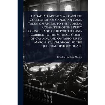 Canadian Appeals; a Complete Collection of Canadian Cases Taken on Appeal to the Judicial Committee of the Privy Council, and of Reported Cases Carried to the Supreme Court of Canada and Ontario, up t
