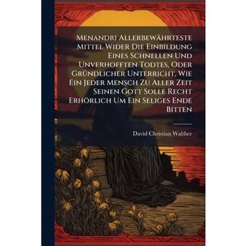 Menandri Allerbew瓣hrteste Mittel Wider Die Einbildung Eines Schnellen Und Unverhofften Todtes, Oder Gr?1/4ndlicher Unterricht, Wie Ein Jeder Mensch Zu Aller Zeit Seinen Gott Solle Recht Erh繹rlich Um E