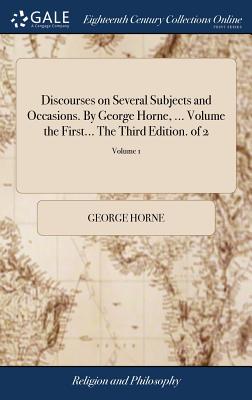 Discourses on Several Subjects and Occasions. by George Horne, ... Volume the First... the Third Edition. of 2; Volume 1