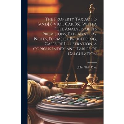 The Property Tax Act (5 [and] 6 Vict. Cap. 35), With a Full Analysis of its Provisions, Explanatory Notes, Forms of Proceeding, Cases of Illustration, a Copious Index, and Tables of Calculation