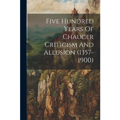 Five Hundred Years Of Chaucer Criticism And Allusion (1357-1900)
