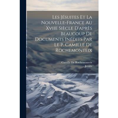 Les J矇suites Et La Nouvelle-France Au Xviie Si癡cle D’apr癡s Beaucoup De Documents In矇dits Par Le P. Camille De Rochemonteix