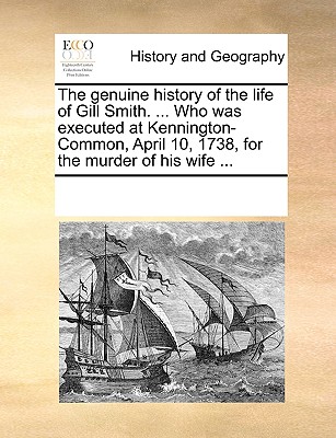The genuine history of the life of Gill Smith. ... Who was executed at Kennington-Common, April 10, 1738, for the murder of his wife ...