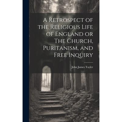 A Retrospect of the Religious Life of England or The Church, Puritanism, and Free Inquiry A Retrospect of the Religious Life of England or The Church, Puritanism, and Free Inquiry