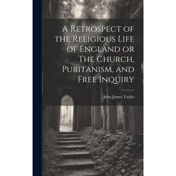 A Retrospect of the Religious Life of England or The Church, Puritanism, and Free Inquiry A Retrospect of the Religious Life of England or The Church, Puritanism, and Free Inquiry