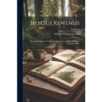Hortus Kewensis; Or, a Catalogue of the Plants Cultivated in the Royal Botanic Garden at Kew; Volume 5
