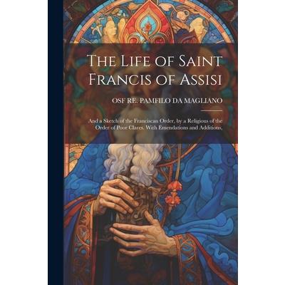 The Life of Saint Francis of Assisi; and a Sketch of the Franciscan Order, by a Religious of the Order of Poor Clares. With Emendations and Additions,