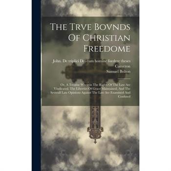 The Trve Bovnds Of Christian Freedome; Or, A Treatise Wherein The Rights Of The Law Are Vindicated, The Liberties Of Grace Maintained, And The Severall Late Opinions Against The Law Are Examined And C