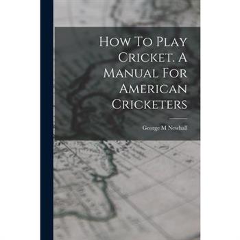 How To Play Cricket. A Manual For American Cricketers How To Play Cricket. A Manual For American Cricketers