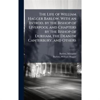 The Life of William Hagger Barlow. With an Introd. by the Bishop of Liverpool and Chapters by the Bishop of Durham, the Dean of Canterbury, and Others The Life of William Hagger Barlow. With an Introd. by the Bishop of Liverpool and Chapters by the Bishop of Durham, the Dean of Canterbury, and Others