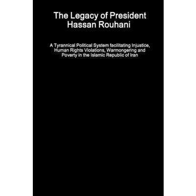 The Legacy of President Hassan Rouhani - A Tyrannical Political System facilitating Injustice, Human Rights Violations, Warmongering and Poverty in the Islamic Republic of Iran