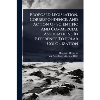 Proposed Legislation, Correspondence, And Action Of Scientific And Commercial Associations In Reference To Polar Colonization