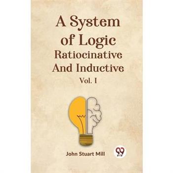 A System Of Logic Ratiocinative And Inductive Vol. I
