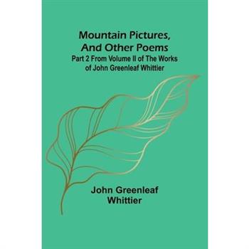 Mountain Pictures, and other poems; Part 2 From Volume II of The Works of John Greenleaf Whittier