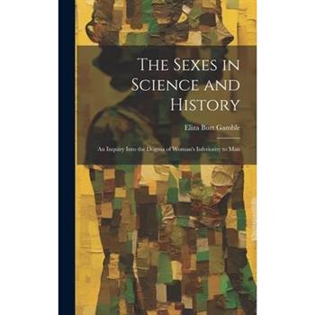 The Sexes in Science and History; an Inquiry Into the Dogma of Woman's Inferiority to Man