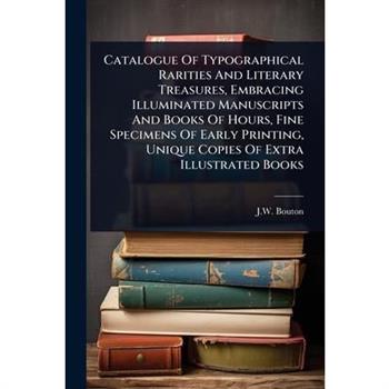 Catalogue Of Typographical Rarities And Literary Treasures, Embracing Illuminated Manuscripts And Books Of Hours, Fine Specimens Of Early Printing, Unique Copies Of Extra Illustrated Books