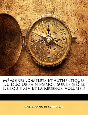 Memoires Complets Et Authentiques Du Duc de Saint-Simon Sur Le Siecle de Louis XIV Et La Regence, Volumen VIII