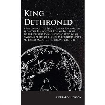 King Dethroned - A History of the Evolution of Astronomy from the Time of the Roman Empire Up to the Present Day